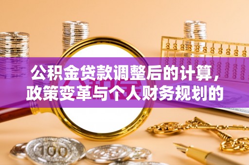 陇川公积金贷款调整后的计算，政策变革与个人财务规划的深度解析