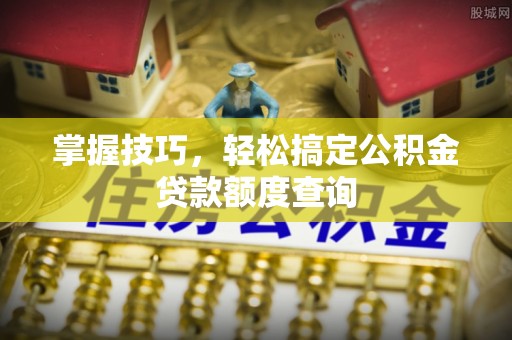 陇川掌握技巧，轻松搞定公积金贷款额度查询