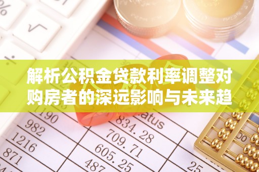 陇川解析公积金贷款利率调整对购房者的深远影响与未来趋势