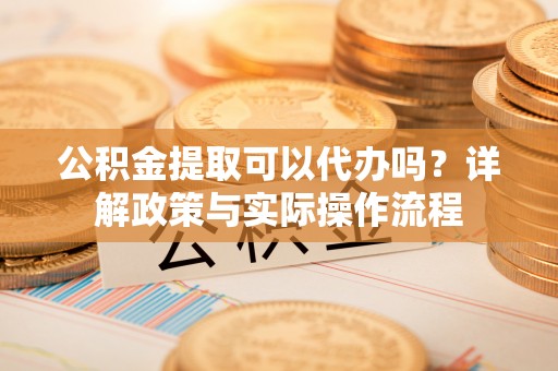 陇川公积金提取可以代办吗？详解政策与实际操作流程