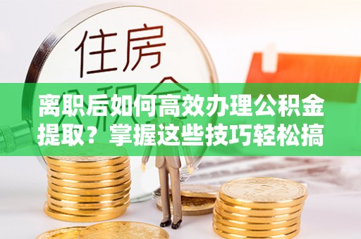 陇川离职后如何高效办理公积金提取？掌握这些技巧轻松搞定