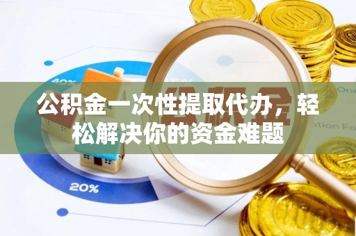 陇川公积金一次性提取代办，轻松解决你的资金难题