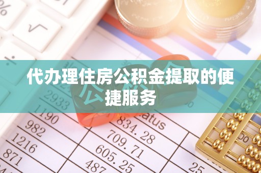 陇川代办理住房公积金提取的便捷服务