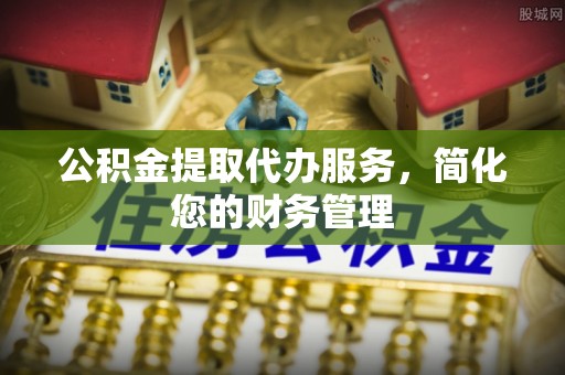 陇川公积金提取代办服务，简化您的财务管理