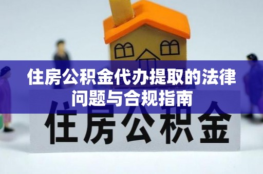 陇川住房公积金代办提取的法律问题与合规指南
