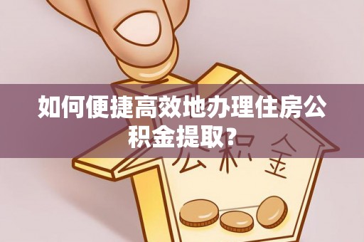 陇川如何便捷高效地办理住房公积金提取？