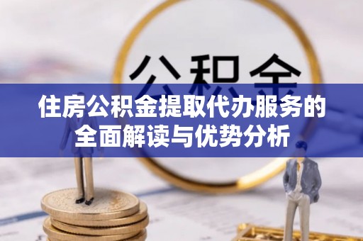陇川住房公积金提取代办服务的全面解读与优势分析