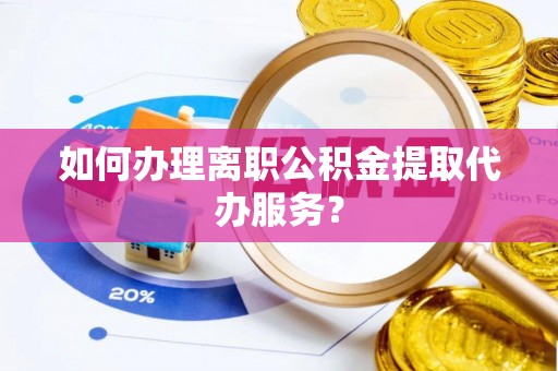 陇川如何办理离职公积金提取代办服务？