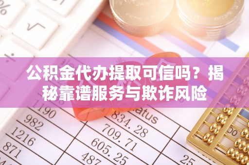 陇川公积金代办提取可信吗？揭秘靠谱服务与欺诈风险