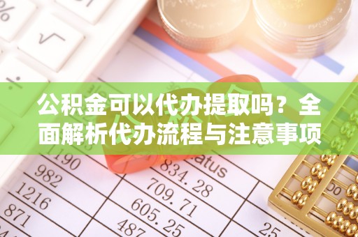 陇川公积金可以代办提取吗？全面解析代办流程与注意事项