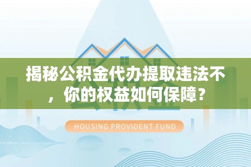 陇川揭秘公积金代办提取违法不，你的权益如何保障？